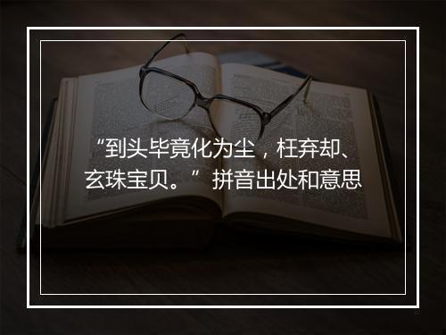 “到头毕竟化为尘，枉弃却、玄珠宝贝。”拼音出处和意思