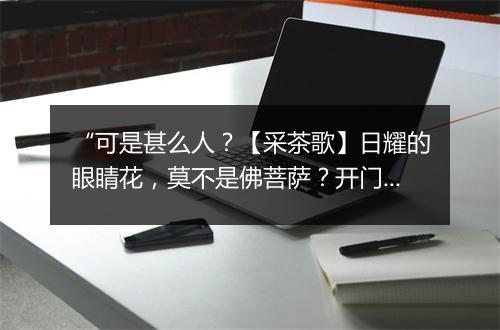 “可是甚么人？【采茶歌】日耀的眼睛花，莫不是佛菩萨？开门来。”拼音出处和意思