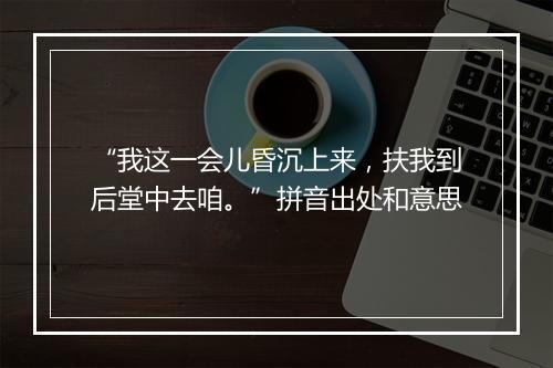 “我这一会儿昏沉上来，扶我到后堂中去咱。”拼音出处和意思