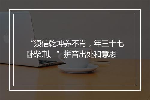 “须信乾坤养不肖，年三十七卧柴荆。”拼音出处和意思