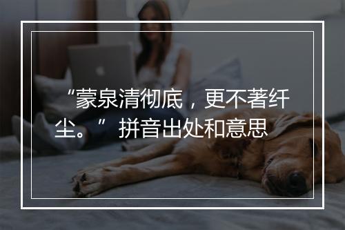 “蒙泉清彻底，更不著纤尘。”拼音出处和意思