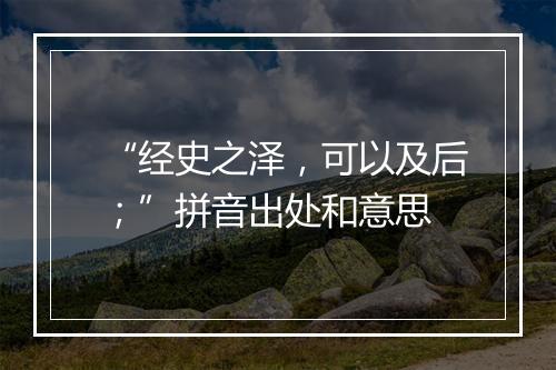 “经史之泽，可以及后；”拼音出处和意思