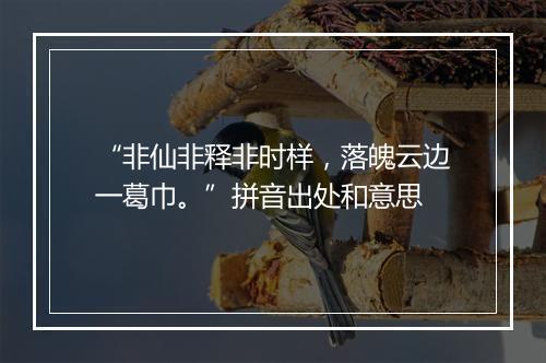 “非仙非释非时样，落魄云边一葛巾。”拼音出处和意思