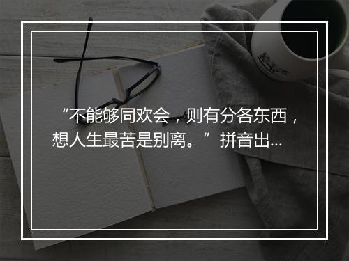 “不能够同欢会，则有分各东西，想人生最苦是别离。”拼音出处和意思