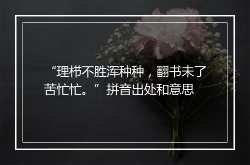 “理栉不胜浑种种，翻书未了苦忙忙。”拼音出处和意思