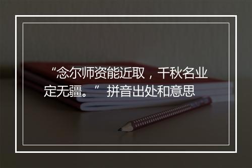 “念尔师资能近取，千秋名业定无疆。”拼音出处和意思