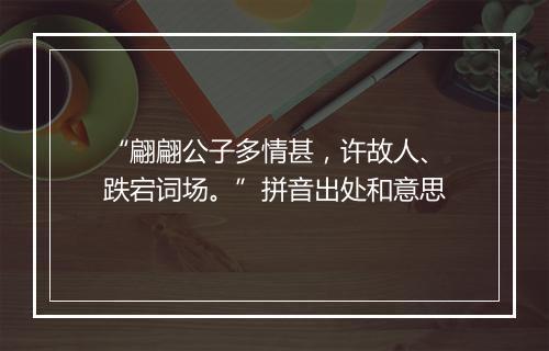 “翩翩公子多情甚，许故人、跌宕词场。”拼音出处和意思