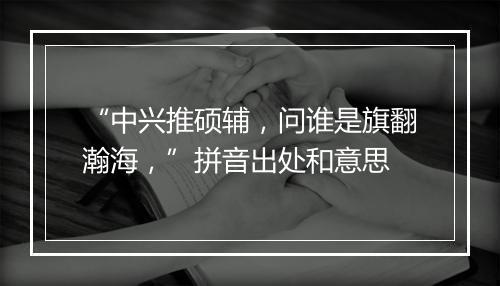 “中兴推硕辅，问谁是旗翻瀚海，”拼音出处和意思