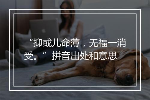 “抑或儿命薄，无福一消受。”拼音出处和意思