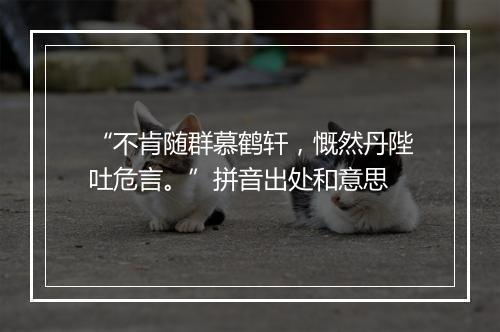 “不肯随群慕鹤轩，慨然丹陛吐危言。”拼音出处和意思