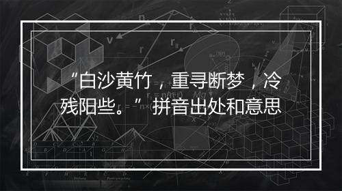 “白沙黄竹，重寻断梦，冷残阳些。”拼音出处和意思