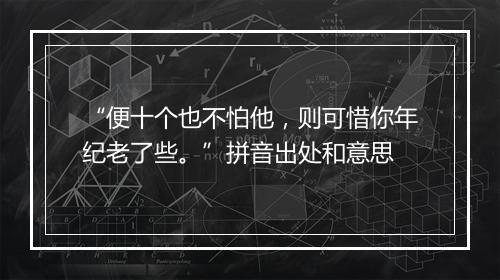 “便十个也不怕他，则可惜你年纪老了些。”拼音出处和意思