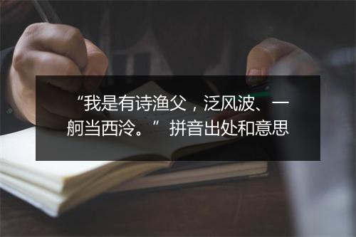 “我是有诗渔父，泛风波、一舸当西泠。”拼音出处和意思