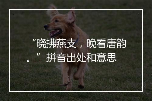 “晓拂燕支，晚看唐韵。”拼音出处和意思