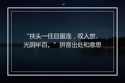 “扶头一任且留连，叹人世、光阴半百。”拼音出处和意思