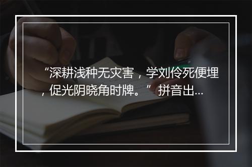 “深耕浅种无灾害，学刘伶死便埋，促光阴晓角时牌。”拼音出处和意思