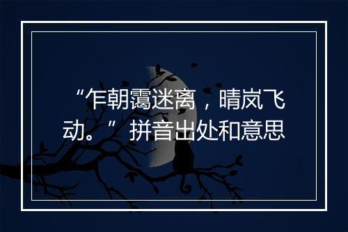 “乍朝霭迷离，晴岚飞动。”拼音出处和意思