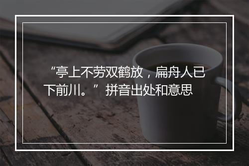 “亭上不劳双鹤放，扁舟人已下前川。”拼音出处和意思