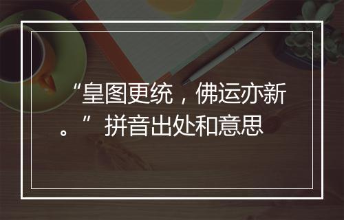 “皇图更统，佛运亦新。”拼音出处和意思