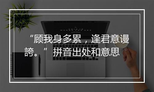 “顾我身多累，逢君意谩誇。”拼音出处和意思