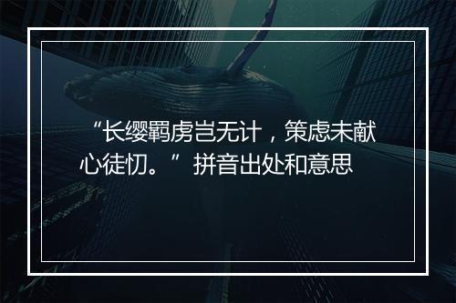 “长缨羁虏岂无计，策虑未献心徒忉。”拼音出处和意思