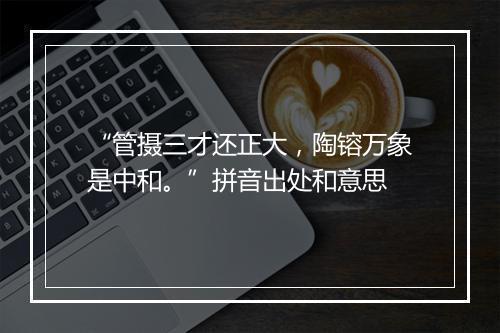 “管摄三才还正大，陶镕万象是中和。”拼音出处和意思