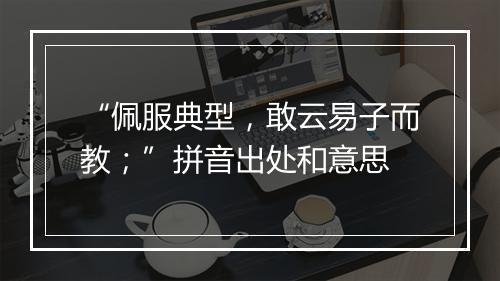 “佩服典型，敢云易子而教；”拼音出处和意思