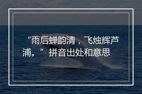 “雨后蝉韵清，飞烛辉芦浦。”拼音出处和意思