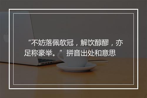 “不妨落佩欹冠，解饮醇醪，亦足称豪举。”拼音出处和意思