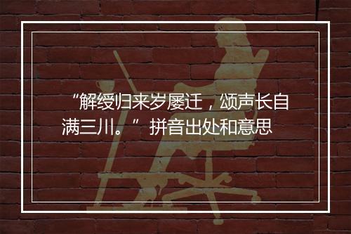 “解绶归来岁屡迁，颂声长自满三川。”拼音出处和意思