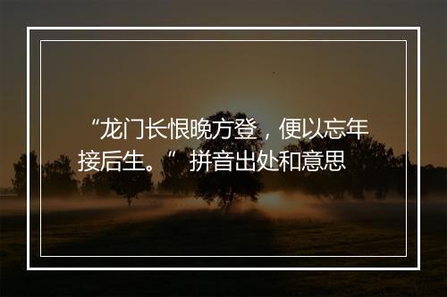 “龙门长恨晚方登，便以忘年接后生。”拼音出处和意思