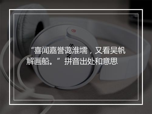 “喜闻嘉誉蔼淮壖，又看吴帆解画船。”拼音出处和意思