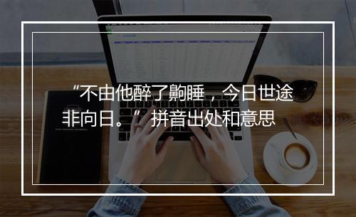 “不由他醉了齁睡，今日世途非向日。”拼音出处和意思