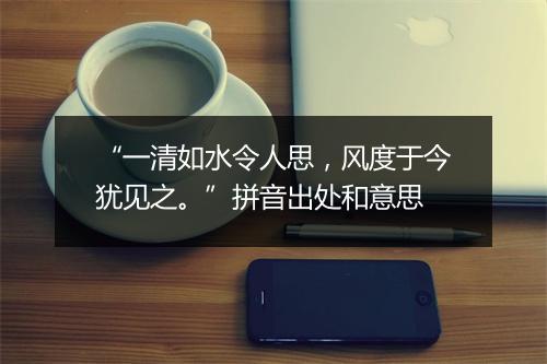 “一清如水令人思，风度于今犹见之。”拼音出处和意思