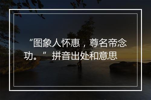 “图象人怀惠，尊名帝念功。”拼音出处和意思