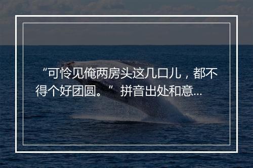 “可怜见俺两房头这几口儿，都不得个好团圆。”拼音出处和意思