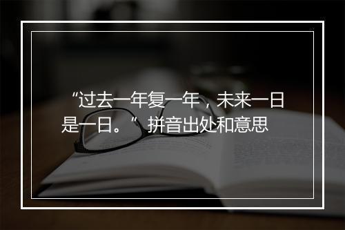 “过去一年复一年，未来一日是一日。”拼音出处和意思