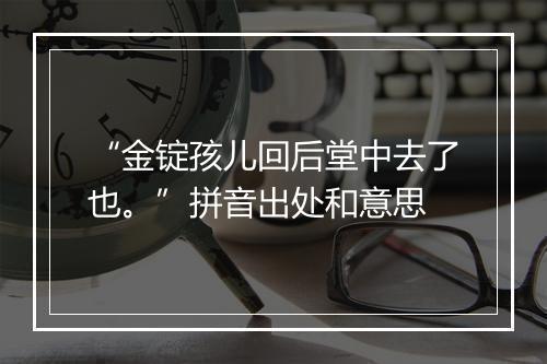 “金锭孩儿回后堂中去了也。”拼音出处和意思