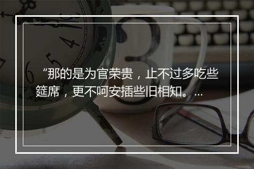 “那的是为官荣贵，止不过多吃些筵席，更不呵安插些旧相知。”拼音出处和意思