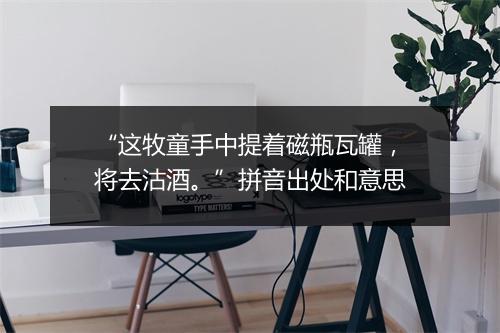 “这牧童手中提着磁瓶瓦罐，将去沽酒。”拼音出处和意思