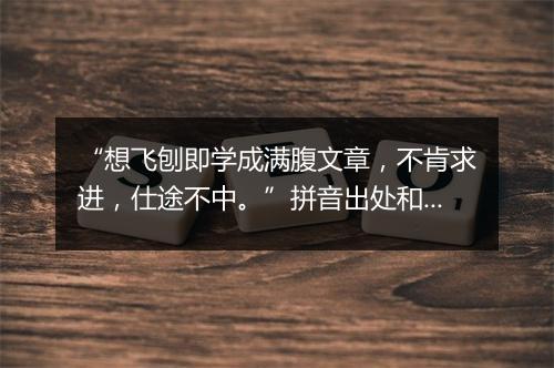 “想飞刨即学成满腹文章，不肯求进，仕途不中。”拼音出处和意思