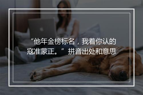 “他年金榜标名，我着你认的寇准蒙正。”拼音出处和意思