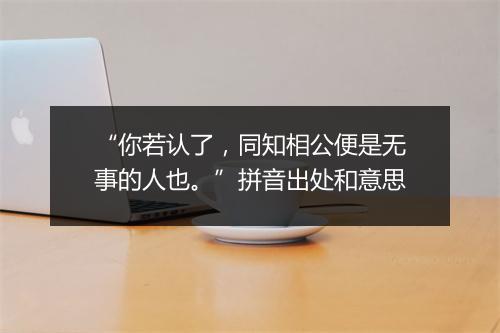 “你若认了，同知相公便是无事的人也。”拼音出处和意思