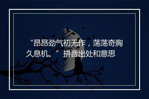 “昂昂劲气初无作，荡荡奇胸久息机。”拼音出处和意思