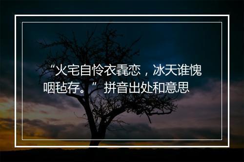 “火宅自怜衣毳恋，冰天谁愧咽毡存。”拼音出处和意思