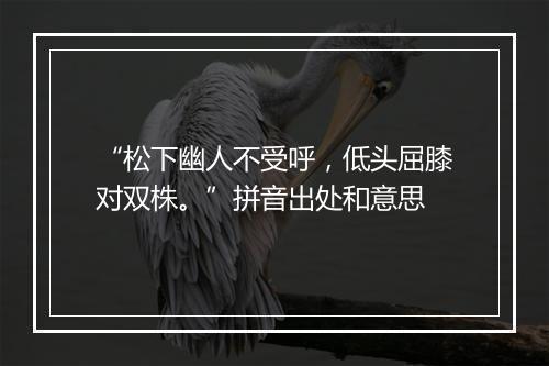 “松下幽人不受呼，低头屈膝对双株。”拼音出处和意思