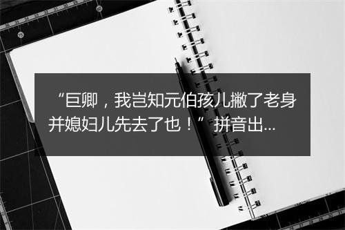 “巨卿，我岂知元伯孩儿撇了老身并媳妇儿先去了也！”拼音出处和意思