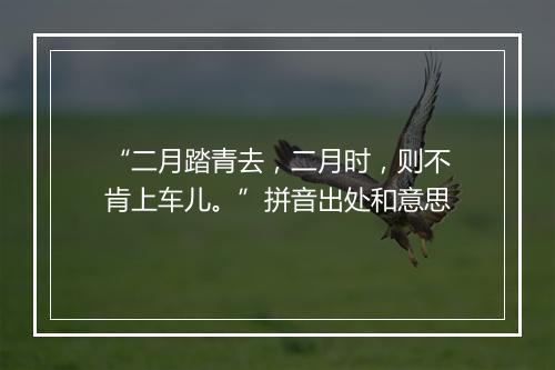 “二月踏青去，二月时，则不肯上车儿。”拼音出处和意思