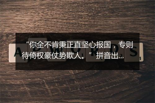 “你全不肯秉正直坚心报国，专则待倚权豪仗势欺人。”拼音出处和意思