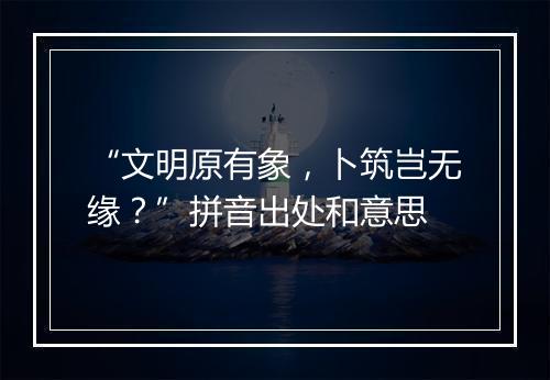 “文明原有象，卜筑岂无缘？”拼音出处和意思